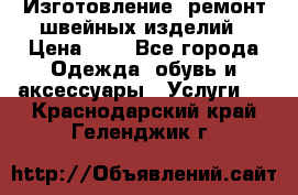 Изготовление, ремонт швейных изделий › Цена ­ 1 - Все города Одежда, обувь и аксессуары » Услуги   . Краснодарский край,Геленджик г.